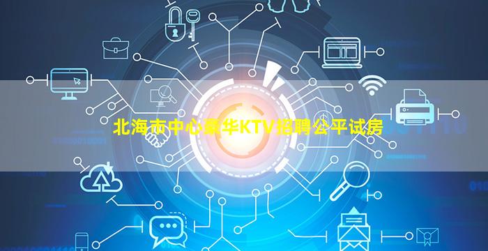 北海市中心豪华KTV招聘公平试房