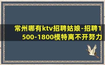 常州哪有ktv招聘姑娘-招聘1500-1800模特离不开努力